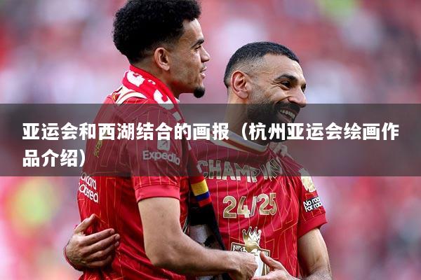 亚运会和西湖结合的画报(杭州亚运会绘画作品介绍)