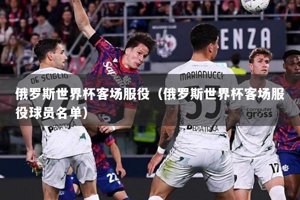 俄罗斯世界杯客场服役（俄罗斯世界杯客场服役球员名单）