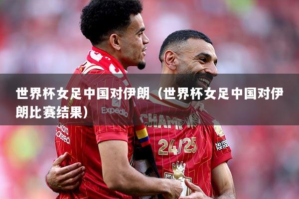 世界杯女足中国对伊朗（世界杯女足中国对伊朗比赛结果）