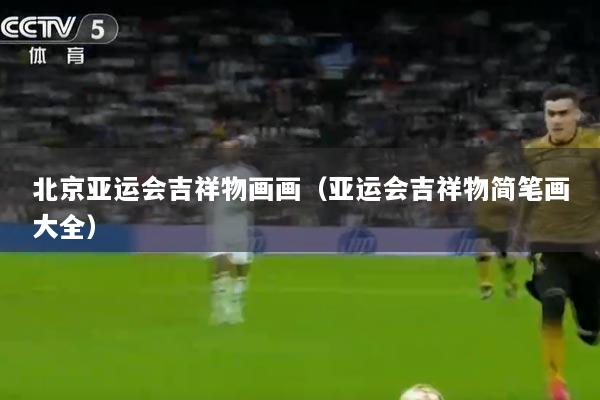 北京亚运会吉祥物画画（亚运会吉祥物简笔画大全）