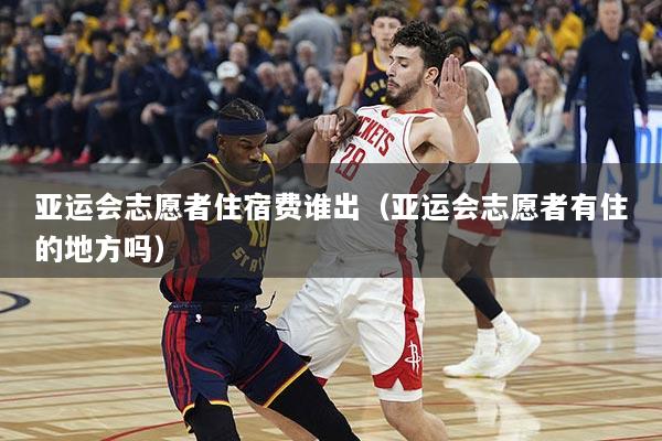 亚运会志愿者住宿费谁出（亚运会志愿者有住的地方吗）
